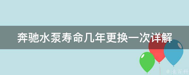 奔驰水泵寿命几年更换一次_详解奔驰水泵使用寿命及更换方法