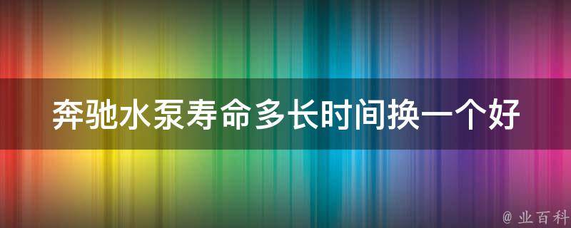 奔驰水泵寿命多长时间换一个好(奔驰水泵故障原因及更换注意事项)