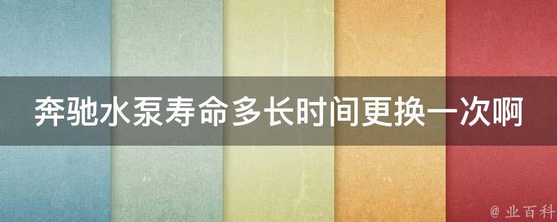 奔驰水泵寿命多长时间更换一次啊(详解奔驰水泵的使用寿命和更换方法)