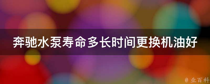 奔驰水泵寿命多长时间更换机油好呢_专业技巧与经验分享