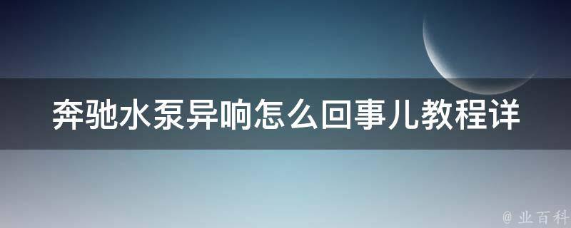 奔驰水泵异响怎么回事儿教程(详解奔驰水泵异响原因及解决方法)