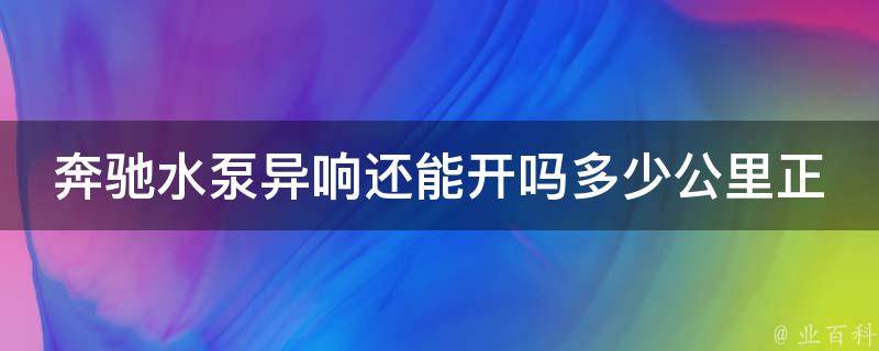 奔驰水泵异响还能开吗多少公里正常工作_解决方法+常见故障排除指南