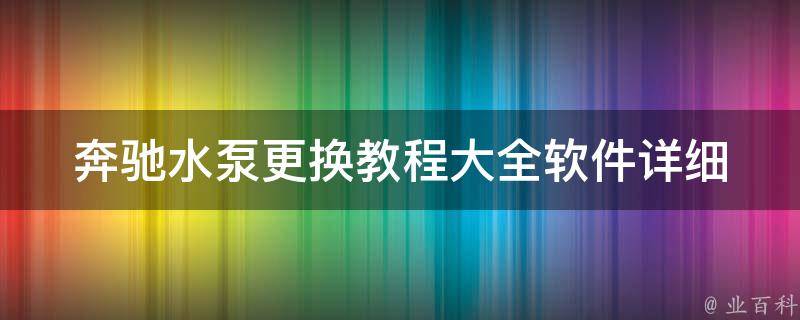 奔驰水泵更换教程大全软件(详细步骤+图片教学+**演示)