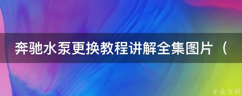 奔驰水泵更换教程讲解全集图片_详细步骤+注意事项+**教学