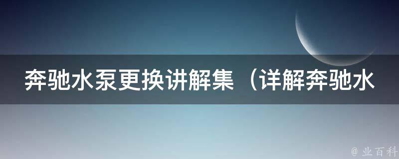 奔驰水泵更换讲解集（详解奔驰水泵更换步骤、注意事项及常见问题）