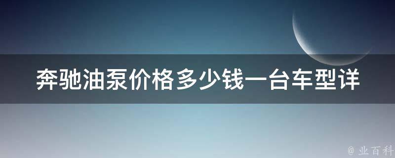 奔驰油泵**多少钱一台车型_详细介绍不同车型奔驰油泵**及选购指南