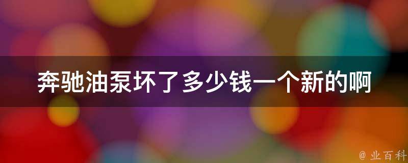 奔驰油泵坏了多少钱一个新的啊_原厂**及更换方法详解