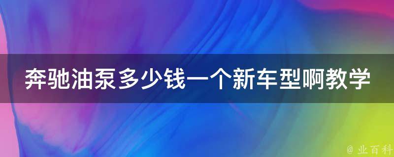 奔驰油泵多少钱一个新车型啊教学_详解奔驰新车型油泵**及安装教程