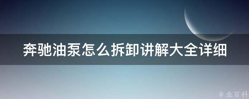 奔驰油泵怎么拆卸讲解大全(详细步骤+注意事项+常见问题解答)