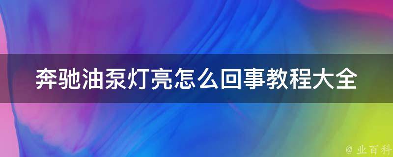 奔驰油泵灯亮怎么回事教程大全(原因分析+解决方法+常见故障排查)