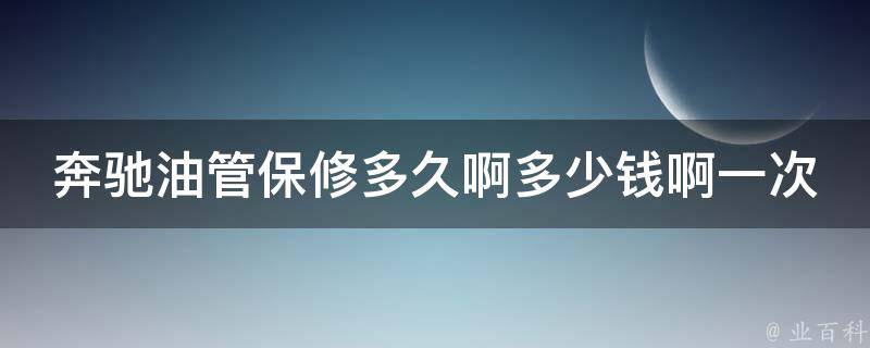 奔驰油管保修多久啊多少钱啊一次_全面解析奔驰油管保修周期和费用