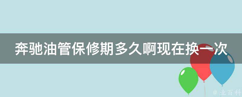 奔驰油管保修期多久啊现在换一次(详解奔驰保养周期和换油时间)