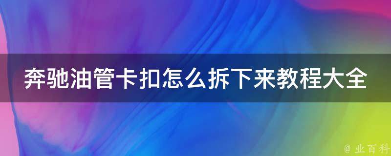 奔驰油管卡扣怎么拆下来教程大全_详细步骤+**教学+常见问题解答