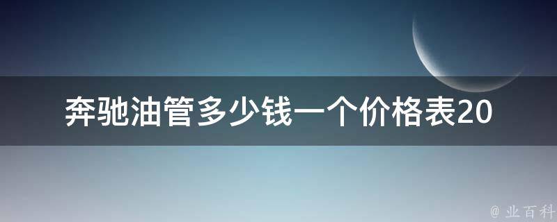 奔驰油管多少钱一个**表(2021最新版，包含多款奔驰车型**)