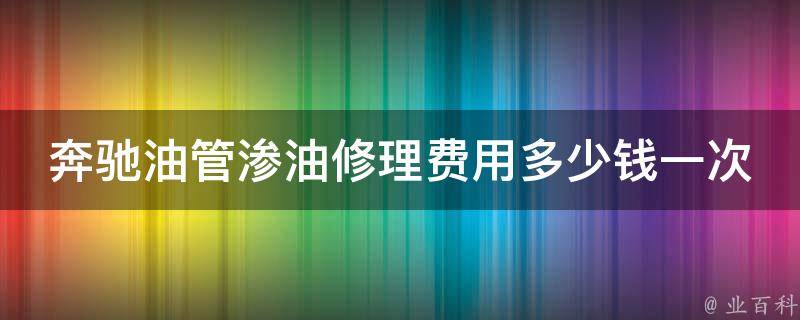 奔驰油管渗油修理费用多少钱一次