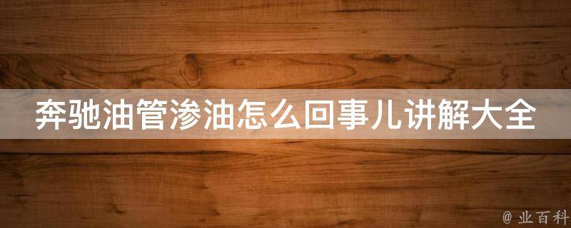 奔驰油管渗油怎么回事儿讲解大全(原因分析+解决方法+维修技巧)