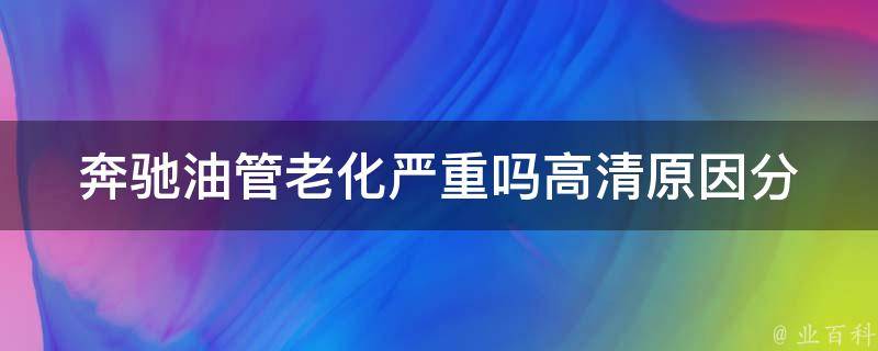 奔驰油管老化严重吗高清_原因分析及解决方法推荐