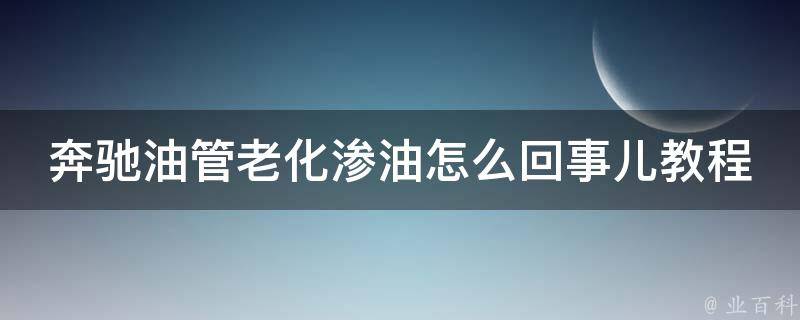 奔驰油管老化渗油怎么回事儿教程_详解原因、解决方法及预防措施