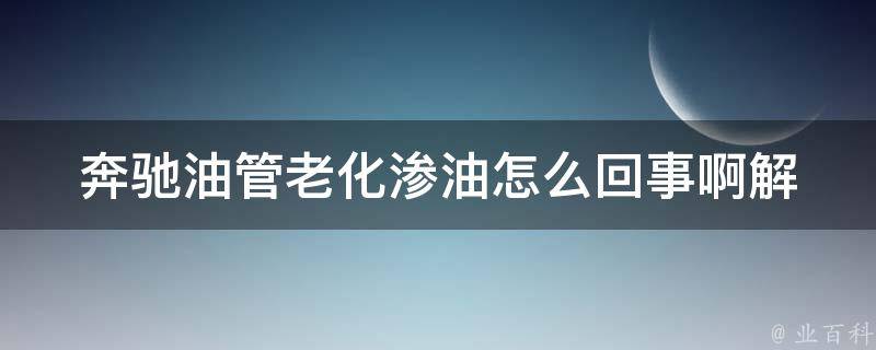 奔驰油管老化渗油怎么回事啊_解决方法+维修费用