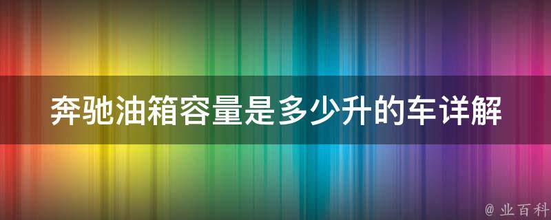 奔驰油箱容量是多少升的车(详解不同车型油箱容量及加油技巧)