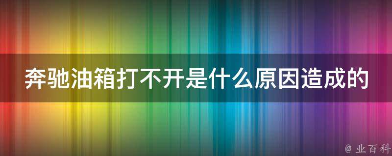 奔驰油箱打不开是什么原因造成的_解决方法大全