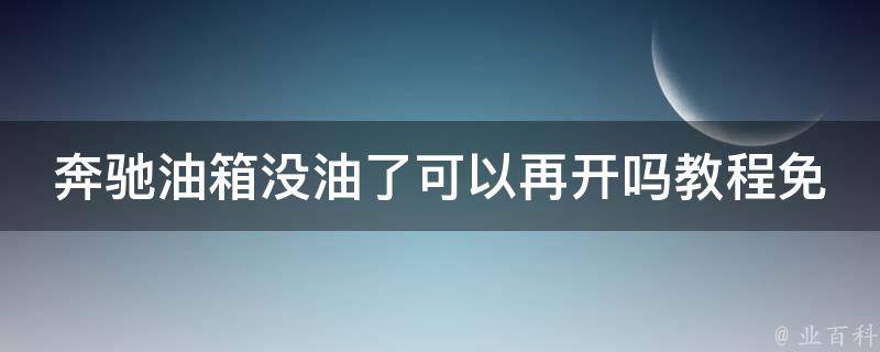 奔驰油箱没油了可以再开吗教程免费(完整教程，避免因没油而被困路上)