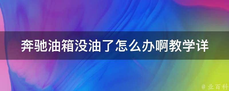 奔驰油箱没油了怎么办啊教学(详解奔驰汽车油箱没油的应急处理方法)