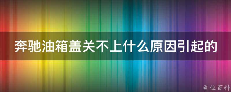 奔驰油箱盖关不上什么原因引起的车型