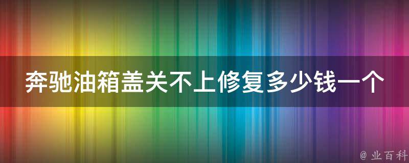 奔驰油箱盖关不上修复多少钱一个