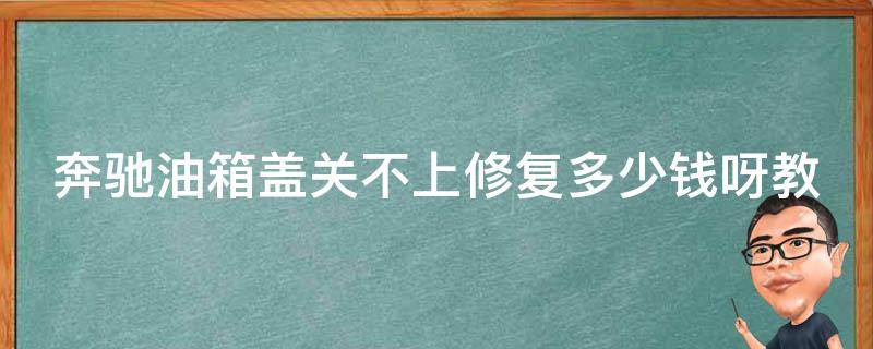 奔驰油箱盖关不上修复多少钱呀教学