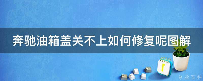 奔驰油箱盖关不上如何修复呢图解_详细步骤和注意事项