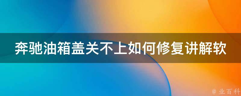 奔驰油箱盖关不上如何修复讲解软件(详细教程+常见问题解决方法)