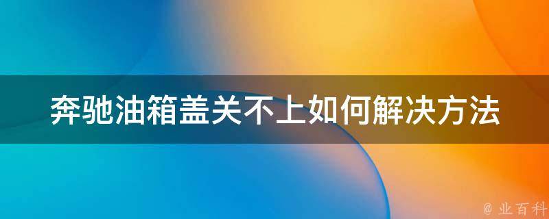 奔驰油箱盖关不上如何解决方法_详细教程+百度经验分享