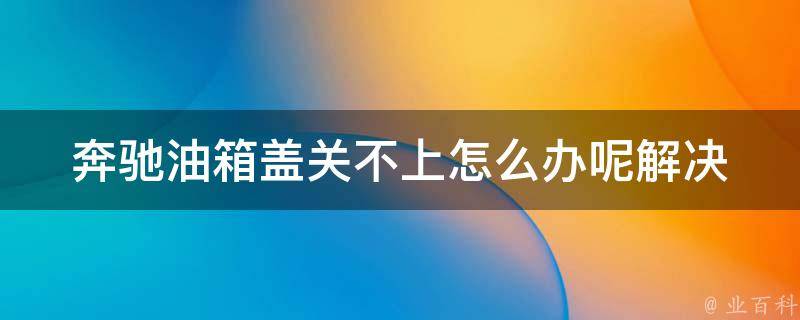 奔驰油箱盖关不上怎么办呢_解决方法大全