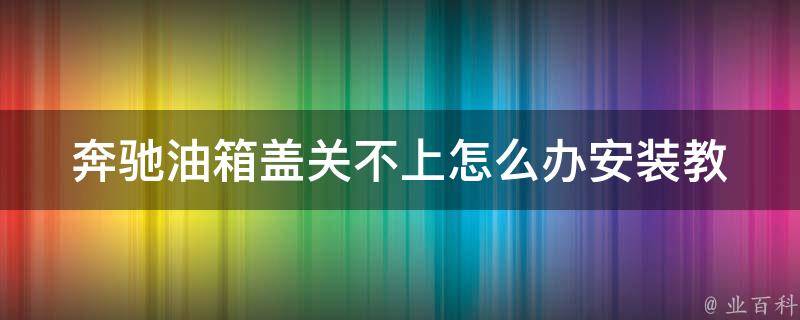 奔驰油箱盖关不上怎么办_安装教程+解决方法推荐