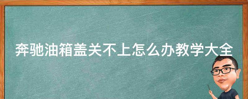 奔驰油箱盖关不上怎么办教学大全图解_详细解决方法+常见故障排除技巧