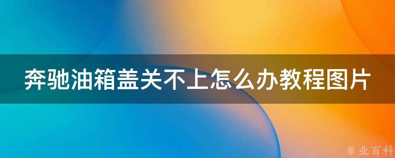 奔驰油箱盖关不上怎么办教程图片(详细解决方法+常见故障排除技巧)