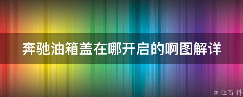 奔驰油箱盖在哪开启的啊图解(详细步骤+常见问题解答)