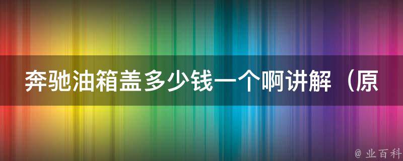 奔驰油箱盖多少钱一个啊讲解_原厂配件 VS 普通配件，**差别大吗？