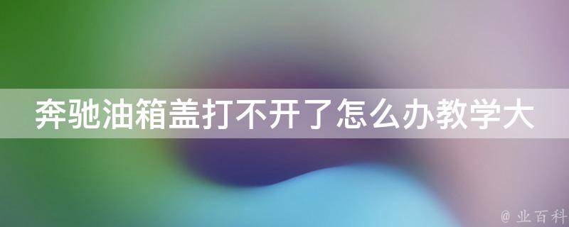 奔驰油箱盖打不开了怎么办教学大全图解（10种方法轻松解决汽车故障）