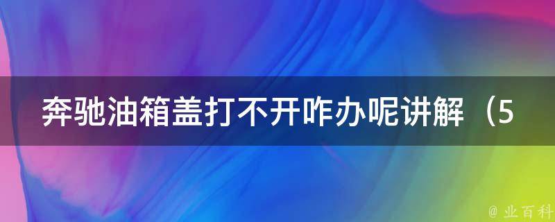 奔驰油箱盖打不开咋办呢讲解_5个实用方法解决奔驰油箱盖卡住的问题