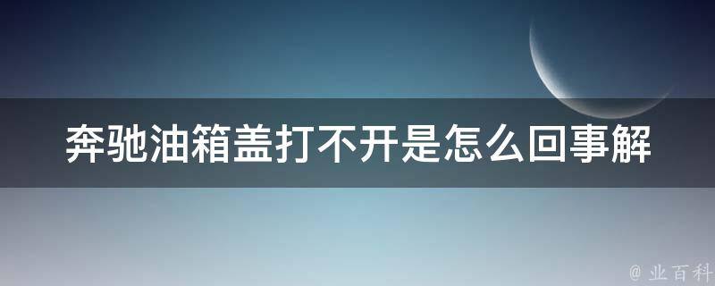 奔驰油箱盖打不开是怎么回事_解决方法大全