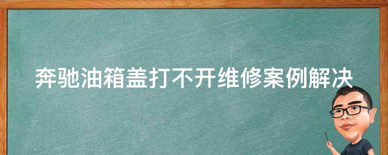 奔驰油箱盖打不开维修案例_解决方法大全，省钱又省心！