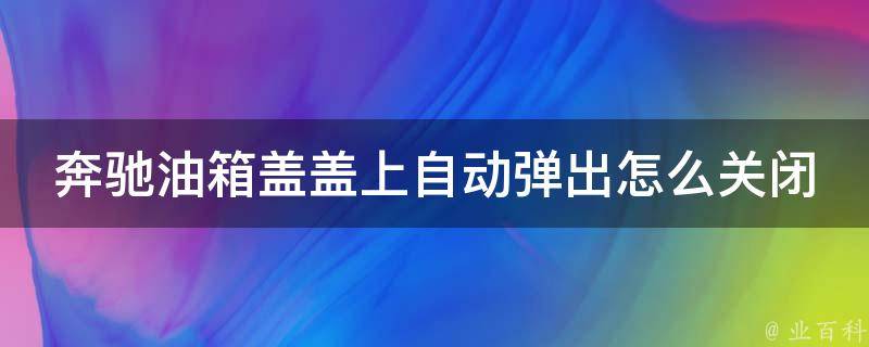 奔驰油箱盖盖上自动弹出怎么关闭(解决方法大全)