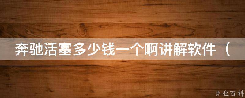 奔驰活塞多少钱一个啊讲解软件_详细介绍奔驰活塞**及选购软件推荐