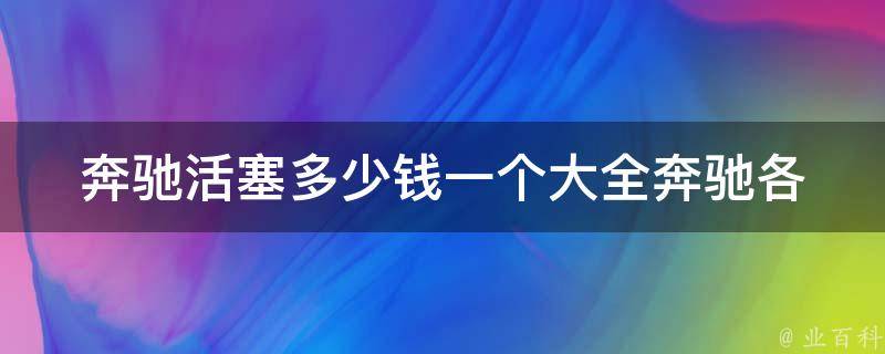 奔驰活塞多少钱一个大全(奔驰各款车型活塞**一览表)