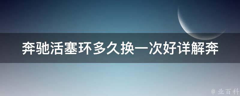 奔驰活塞环多久换一次好_详解奔驰活塞环寿命及更换周期