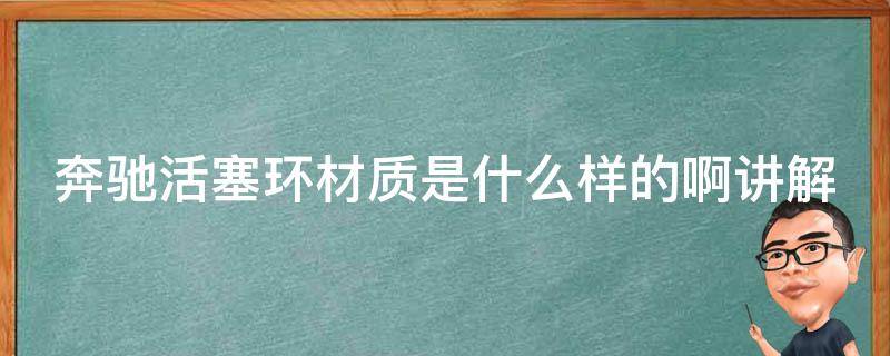 奔驰活塞环材质是什么样的啊讲解(详解不同材质对汽车发动机的影响)