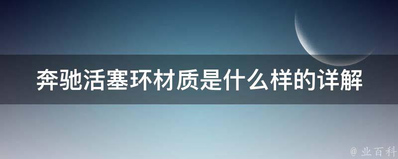 奔驰活塞环材质是什么样的_详解奔驰汽车活塞环材料的种类和特点