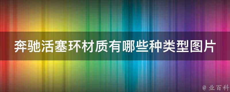 奔驰活塞环材质有哪些种类型图片_详细介绍奔驰活塞环材质及其性能特点